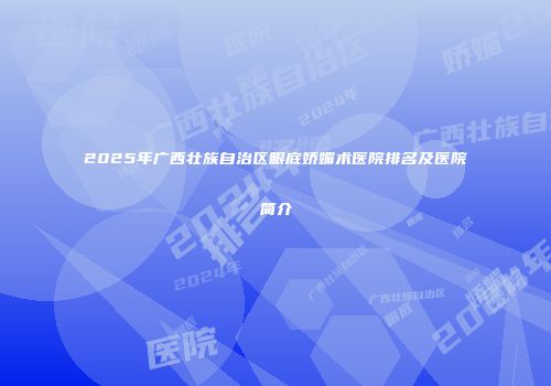 2025年广西壮族自治区眼底娇媚术医院排名及医院简介