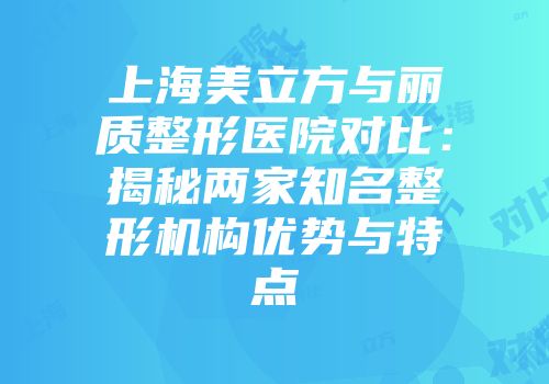 上海美立方与丽质整形医院对比：揭秘两家知名整形机构优势与特点