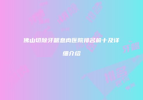 佛山切除牙龈息肉医院排名前十及详细介绍