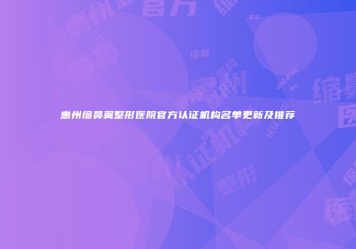 惠州缩鼻翼整形医院官方认证机构名单更新及推荐