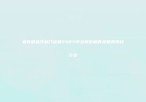 宜宾壹品牙科门诊部2025年全新价格表及服务项目介绍