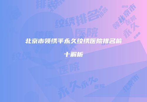 北京市领绣半永久纹绣医院排名前十解析