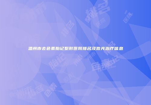 温州市去色素胎记整形医院排名及激光治疗信息