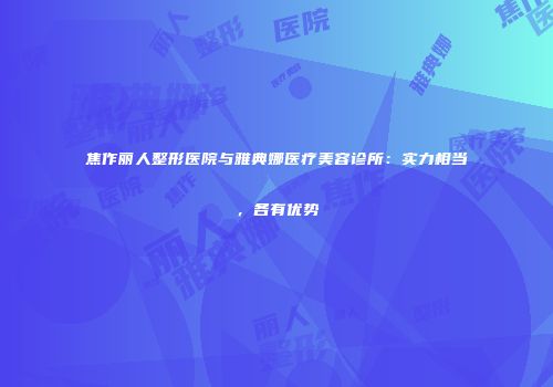 焦作丽人整形医院与雅典娜医疗美容诊所：实力相当，各有优势