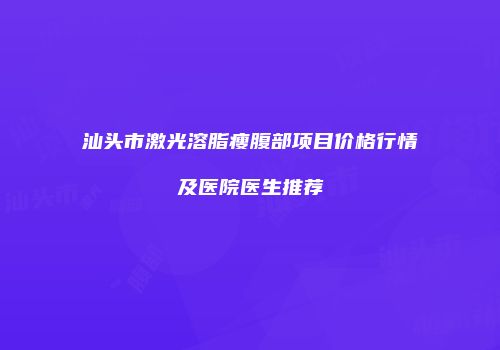 汕头市激光溶脂瘦腹部项目价格行情及医院医生推荐