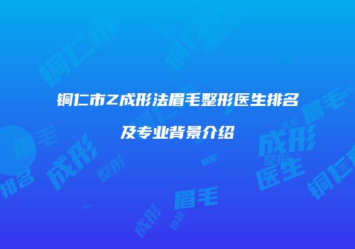 铜仁市Z成形法眉毛整形医生排名及专业背景介绍