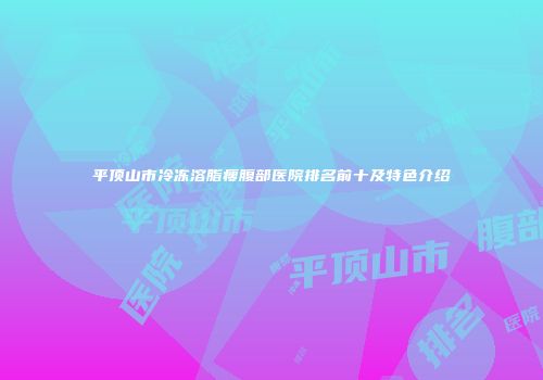 平顶山市冷冻溶脂瘦腹部医院排名前十及特色介绍