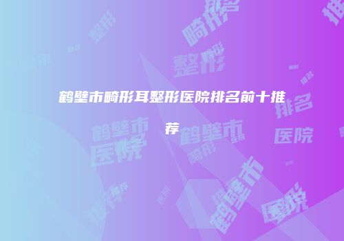 鹤壁市畸形耳整形医院排名前十推荐