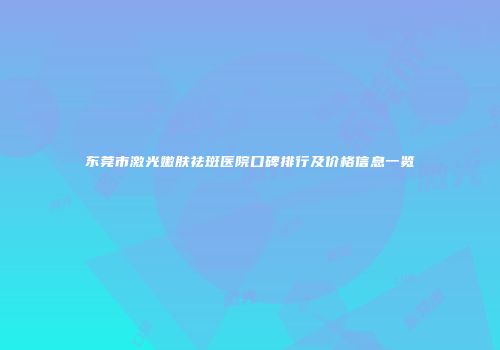 东莞市激光嫩肤祛斑医院口碑排行及价格信息一览