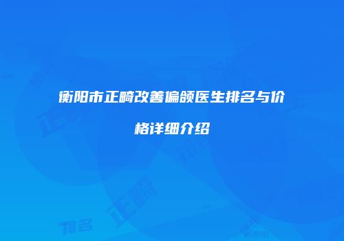 衡阳市正畸改善偏颌医生排名与价格详细介绍