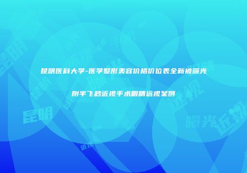 昆明医科大学-医学整形美容价格价位表全新被曝光附半飞秒近视手术眼睛远视案例