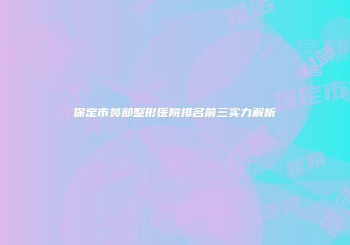 保定市鼻部整形医院排名前三实力解析