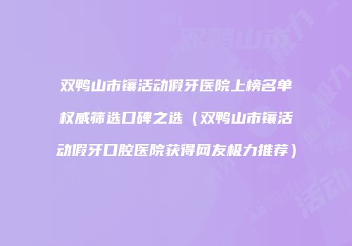 双鸭山市镶活动假牙医院上榜名单权威筛选口碑之选（双鸭山市镶活动假牙口腔医院获得网友极力推荐）