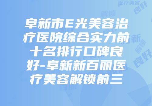 阜新市E光美容治疗医院综合实力前十名排行口碑良好-阜新新百丽医疗美容解锁前三