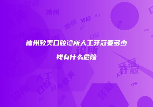 德州致美口腔诊所人工牙冠要多少钱有什么危险