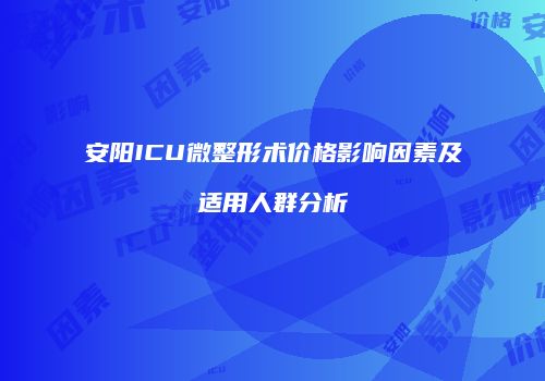 安阳ICU微整形术价格影响因素及适用人群分析