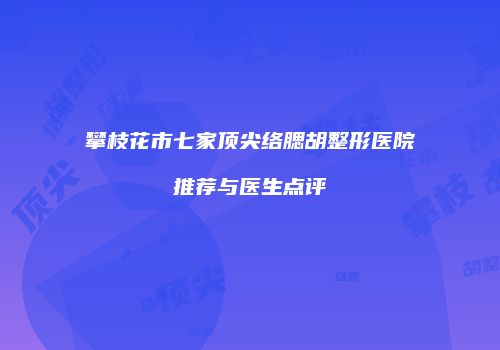 攀枝花市七家顶尖络腮胡整形医院推荐与医生点评