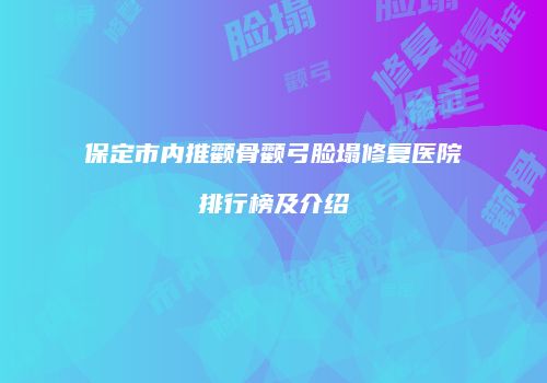 保定市内推颧骨颧弓脸塌修复医院排行榜及介绍