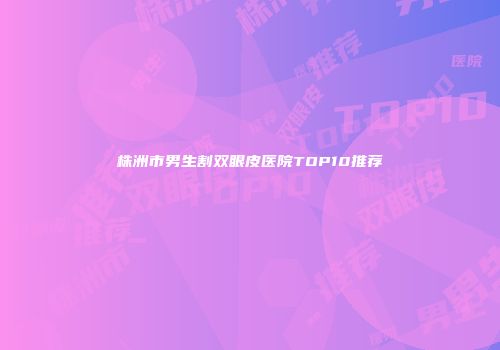 株洲市男生割双眼皮医院TOP10推荐