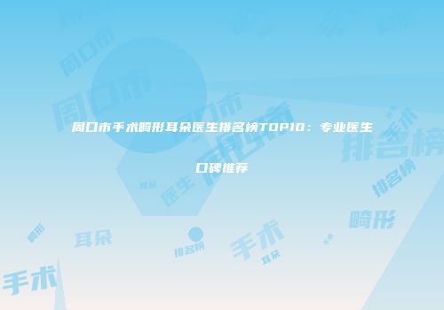周口市手术畸形耳朵医生排名榜TOP10：专业医生口碑推荐