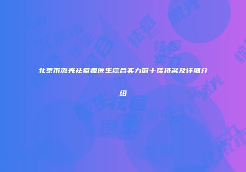 北京市激光祛痘疤医生综合实力前十佳排名及详细介绍
