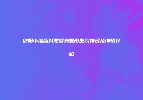 绵阳市溶脂减肥瘦身整形医院排名及详情介绍