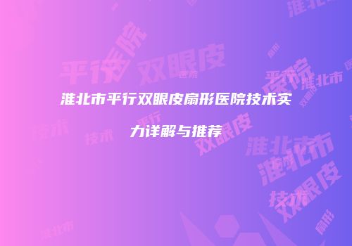 淮北市平行双眼皮扇形医院技术实力详解与推荐