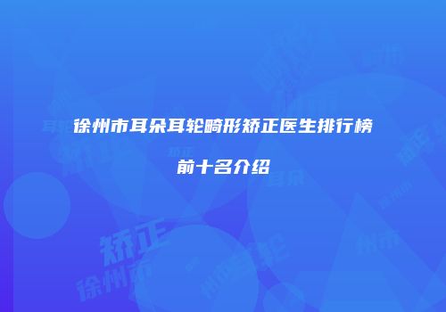 徐州市耳朵耳轮畸形矫正医生排行榜前十名介绍