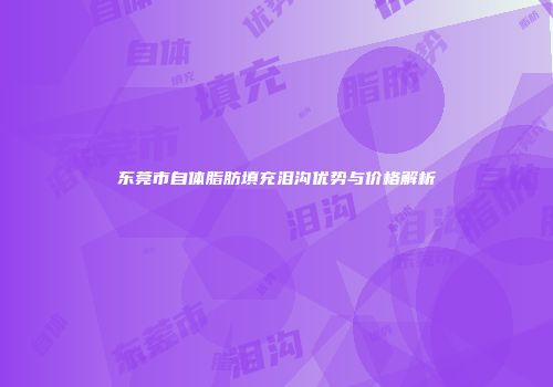 东莞市自体脂肪填充泪沟优势与价格解析