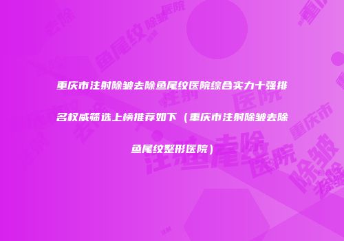 重庆市注射除皱去除鱼尾纹医院综合实力十强排名权威筛选上榜推荐如下（重庆市注射除皱去除鱼尾纹整形医院）