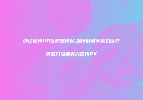 浙江温州118医院整形科,温州鹿城芙莱拉医疗美容门诊部实力在线PK