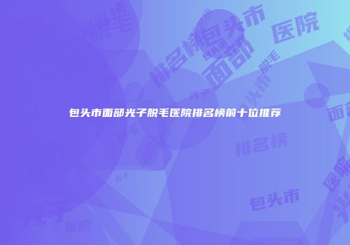 包头市面部光子脱毛医院排名榜前十位推荐