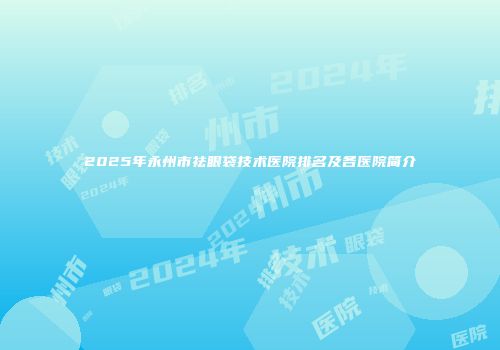 2025年永州市祛眼袋技术医院排名及各医院简介