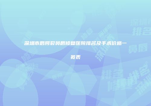 深圳市唇腭裂鼻唇修复医院排名及手术价格一览表