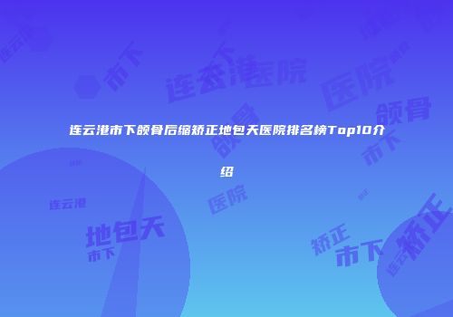 连云港市下颌骨后缩矫正地包天医院排名榜Top10介绍