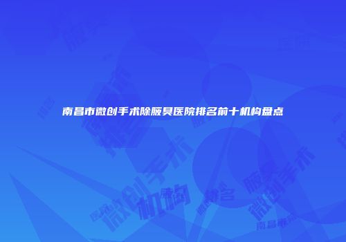 南昌市微创手术除腋臭医院排名前十机构盘点