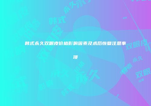 韩式永久双眼皮价格影响因素及术后恢复注意事项