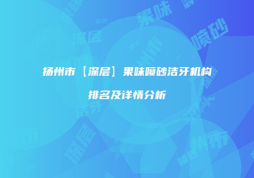 扬州市【深层】果味喷砂洁牙机构排名及详情分析