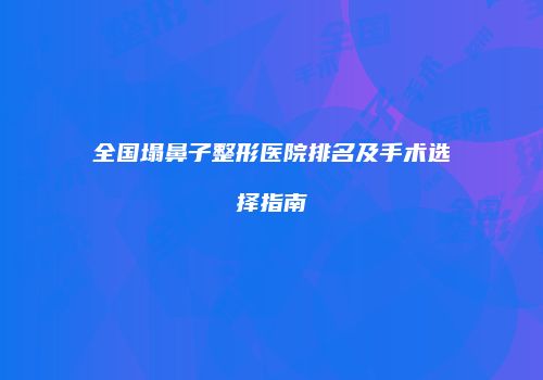 全国塌鼻子整形医院排名及手术选择指南