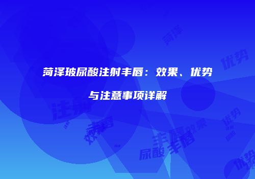 菏泽玻尿酸注射丰唇：效果、优势与注意事项详解
