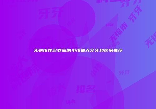 无锡市排名靠前的小孩拔大牙牙科医院推荐