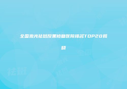 全国激光祛斑反黑修复医院排名TOP20揭晓