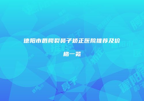 德阳市唇腭裂鼻子矫正医院推荐及价格一览