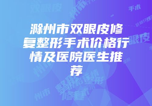 滁州市双眼皮修复整形手术价格行情及医院医生推荐