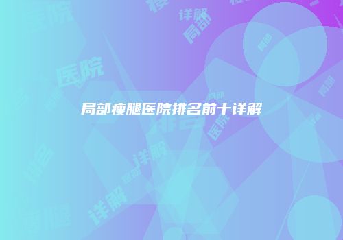 局部瘦腿医院排名前十详解