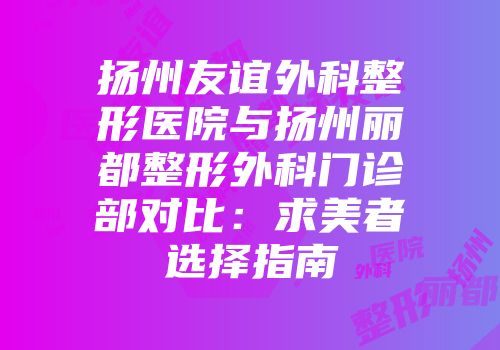 扬州友谊外科整形医院与扬州丽都整形外科门诊部对比：求美者选择指南