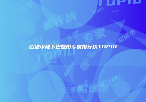 昭通市隆下巴整形专家排行榜TOP10