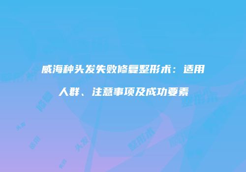 威海种头发失败修复整形术：适用人群、注意事项及成功要素