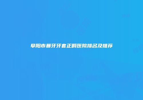 阜阳市暴牙牙套正畸医院排名及推荐