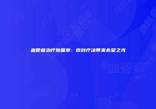 血管瘤治疗新篇章：微创疗法带来希望之光